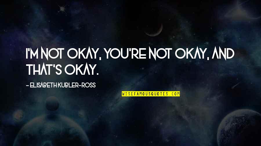 You Re Okay Quotes By Elisabeth Kubler-Ross: I'm not okay, you're not okay, and that's