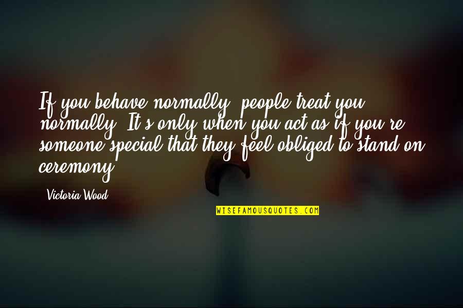You Re Special Quotes By Victoria Wood: If you behave normally, people treat you normally. You Re Special Quotes By Victoria Wood: If you behave normally, people treat you normally.