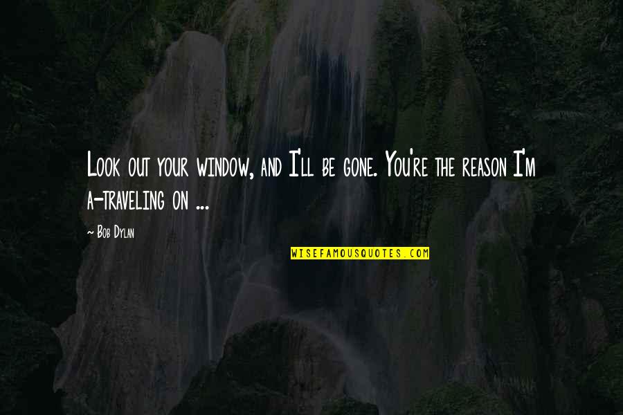 You Re The Reason Quotes By Bob Dylan: Look out your window, and I'll be gone.