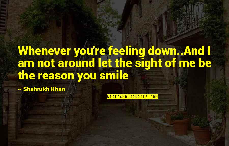 You Re The Reason Quotes By Shahrukh Khan: Whenever you're feeling down..And I am not around