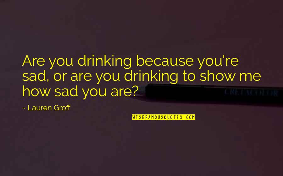 You Sad Quotes By Lauren Groff: Are you drinking because you're sad, or are