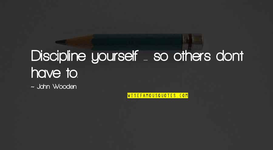 You Said I Couldn't Do It Quotes By John Wooden: Discipline yourself - so others don't have to.