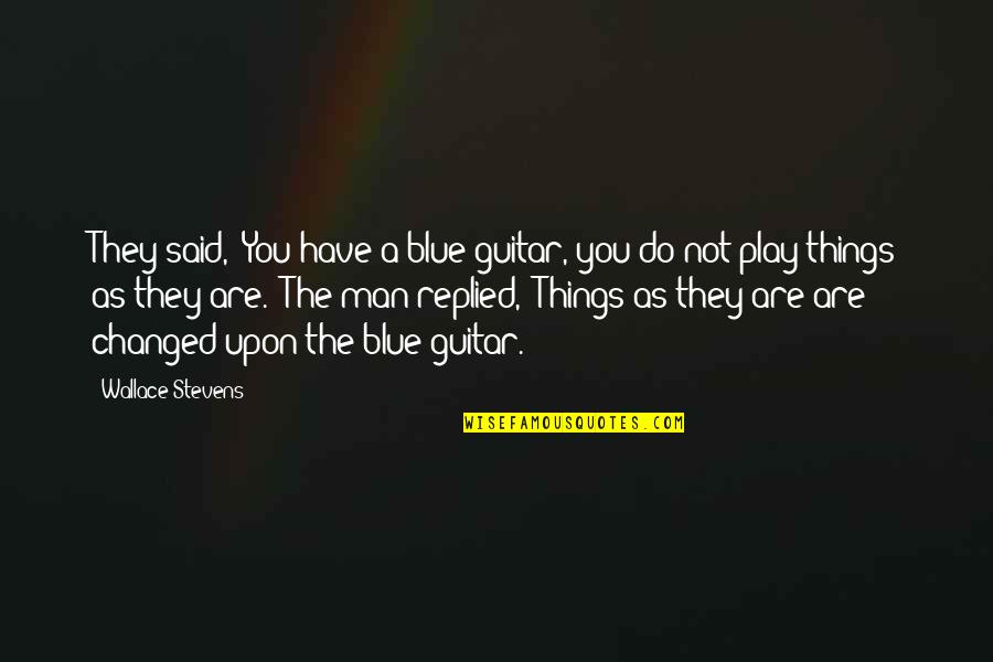 You Said I've Changed Quotes By Wallace Stevens: They said, "You have a blue guitar, you