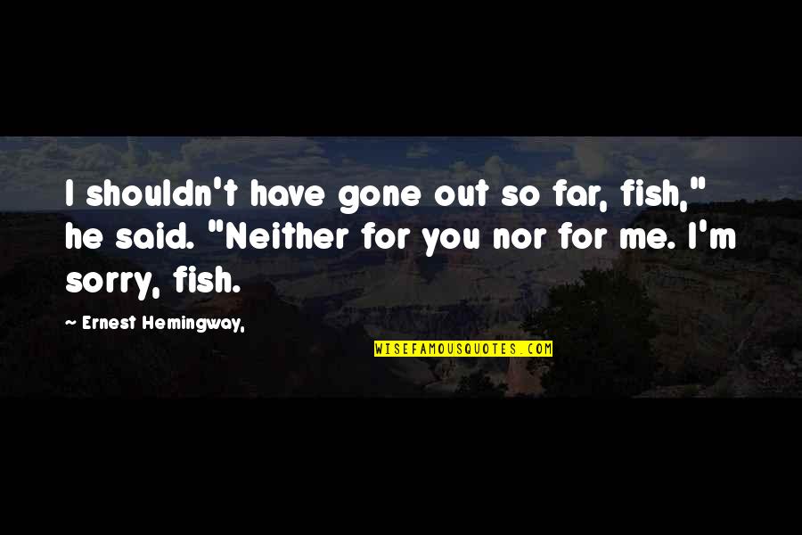 You Said Sorry Quotes By Ernest Hemingway,: I shouldn't have gone out so far, fish,"