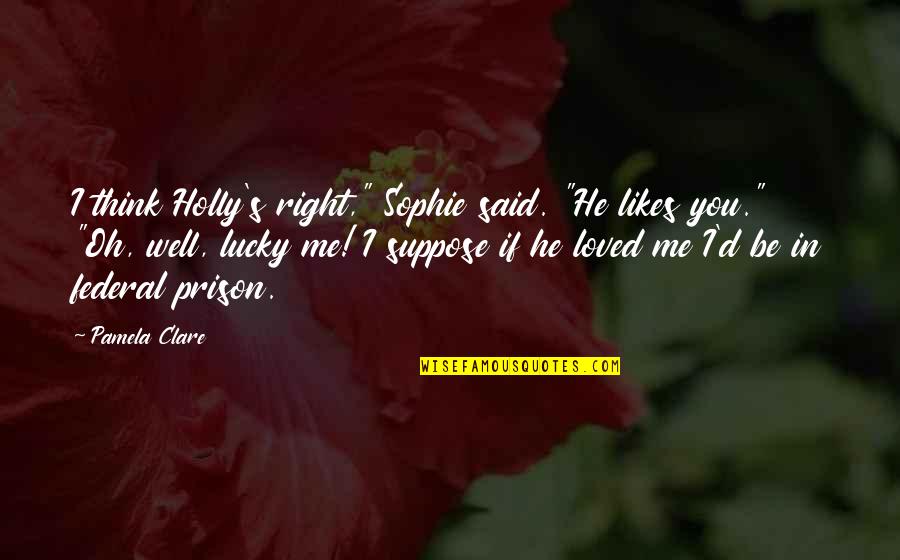 You Said U Loved Me Quotes By Pamela Clare: I think Holly's right," Sophie said. "He likes You Said U Loved Me Quotes By Pamela Clare: I think Holly's right," Sophie said. "He likes