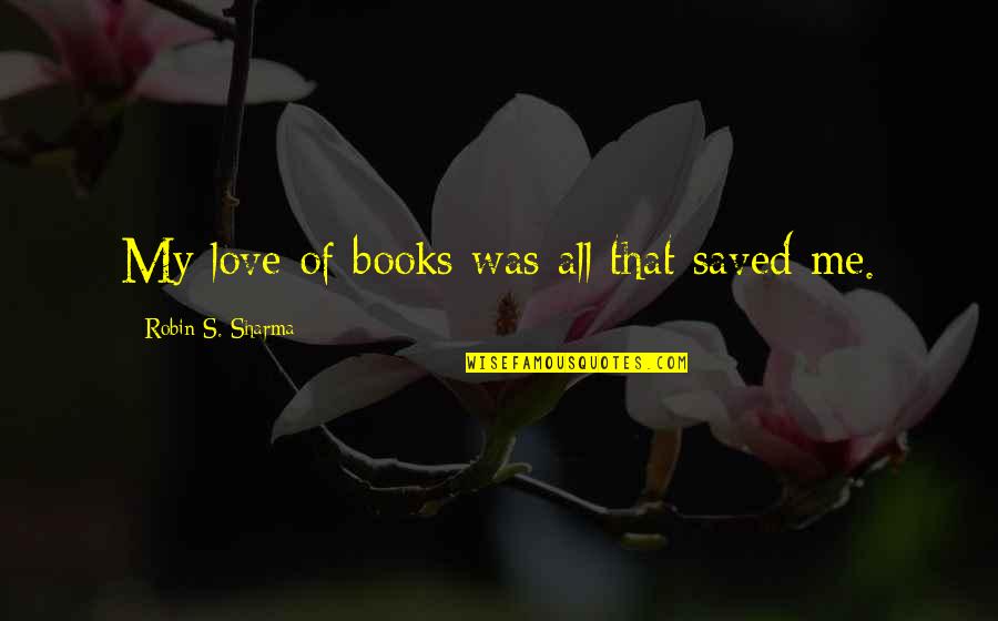 You Saved Me Love Quotes By Robin S. Sharma: My love of books was all that saved