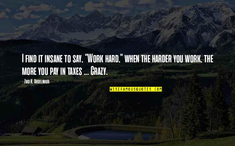 You Say I'm Crazy Quotes By Ziad K. Abdelnour: I find it insane to say, "Work hard,"