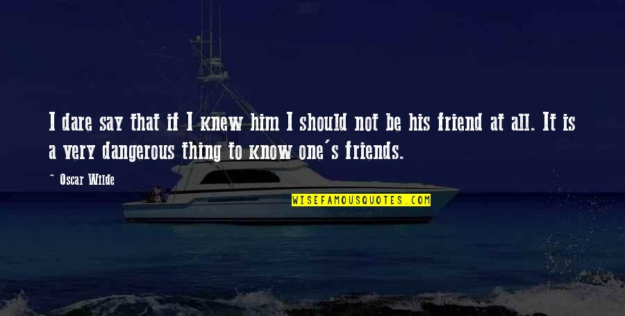 You Say You're A Friend Quotes By Oscar Wilde: I dare say that if I knew him