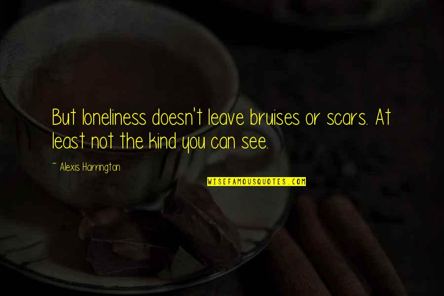 You See My Scars Quotes By Alexis Harrington: But loneliness doesn't leave bruises or scars. At You See My Scars Quotes By Alexis Harrington: But loneliness doesn't leave bruises or scars. At