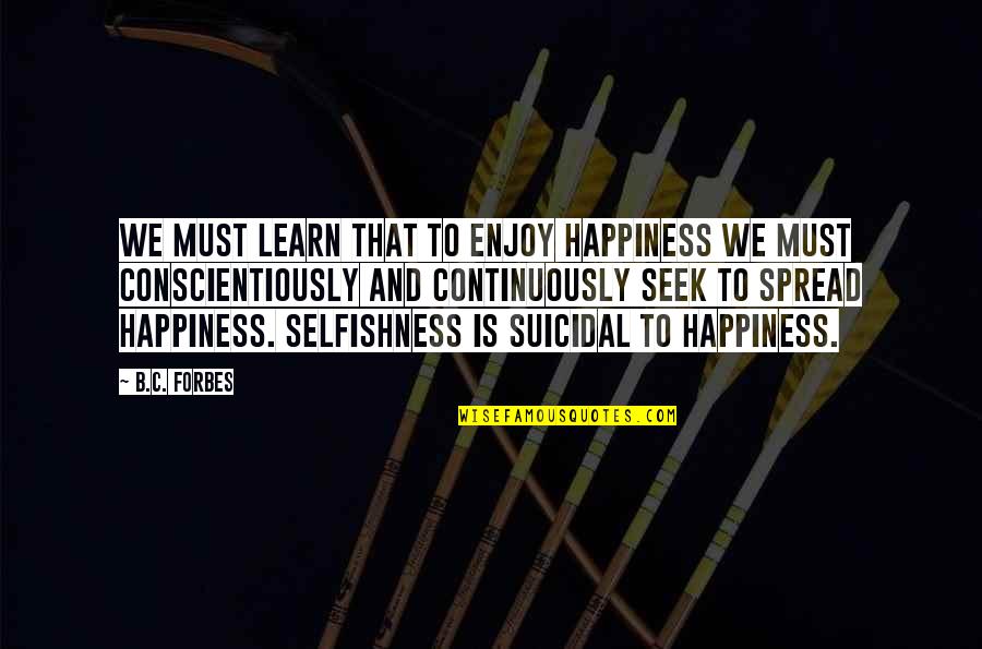 You Seek Happiness Quotes By B.C. Forbes: We must learn that to enjoy happiness we