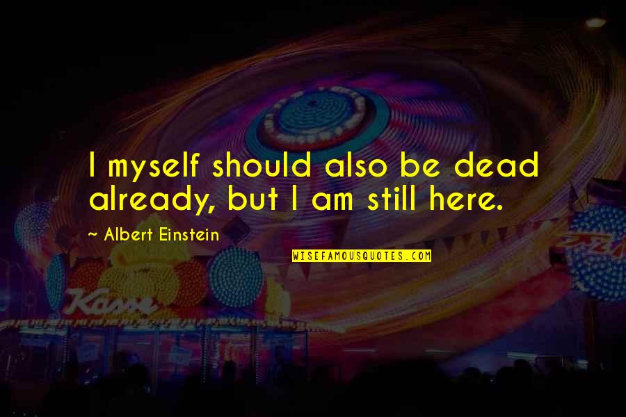 You Should Be Here Quotes By Albert Einstein: I myself should also be dead already, but