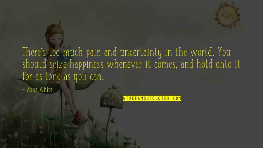 You Should Happiness Quotes By Anna White: There's too much pain and uncertainty in the You Should Happiness Quotes By Anna White: There's too much pain and uncertainty in the