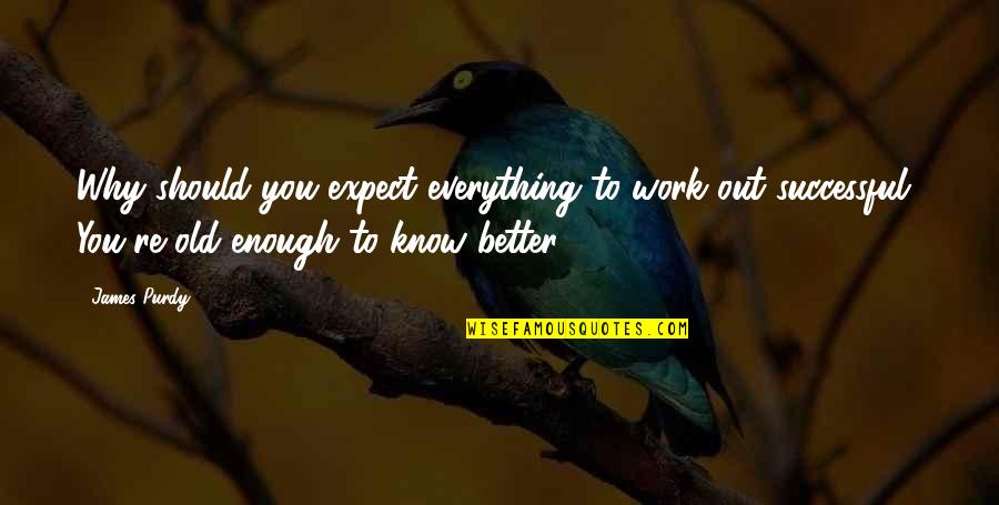 You Should Know Better Than Quotes By James Purdy: Why should you expect everything to work out