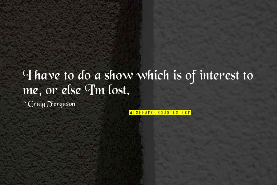 You Show No Interest Quotes By Craig Ferguson: I have to do a show which is