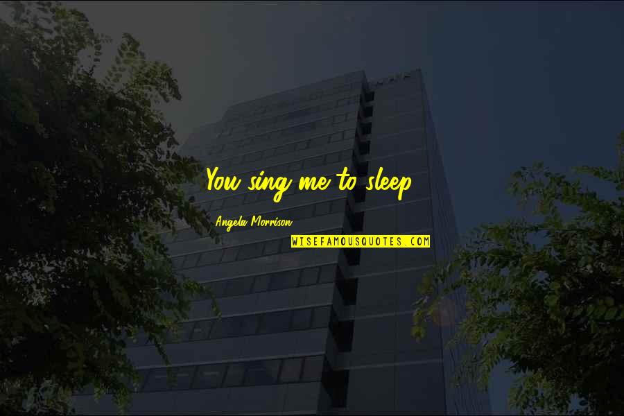 You Sing Quotes By Angela Morrison: You sing me to sleep. You Sing Quotes By Angela Morrison: You sing me to sleep.