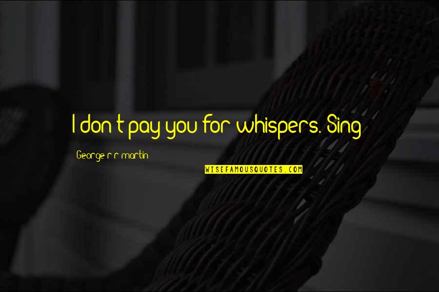 You Sing Quotes By George R R Martin: I don't pay you for whispers. Sing! You Sing Quotes By George R R Martin: I don't pay you for whispers. Sing!