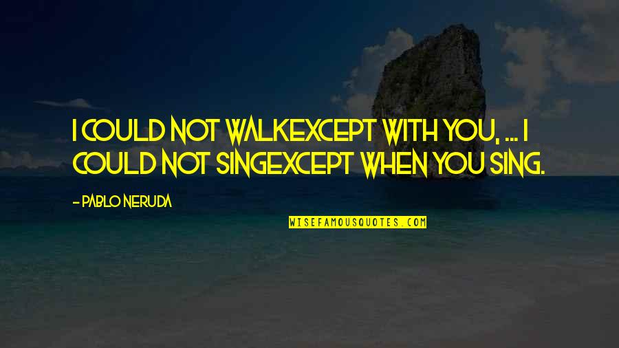 You Sing Quotes By Pablo Neruda: I could not walkexcept with you, ... I