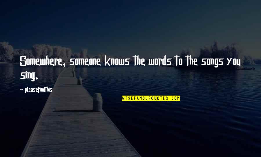 You Sing Quotes By Pleasefindthis: Somewhere, someone knows the words to the songs You Sing Quotes By Pleasefindthis: Somewhere, someone knows the words to the songs