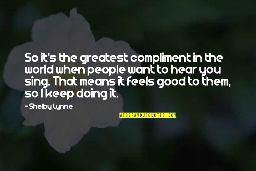 You Sing Quotes By Shelby Lynne: So it's the greatest compliment in the world You Sing Quotes By Shelby Lynne: So it's the greatest compliment in the world