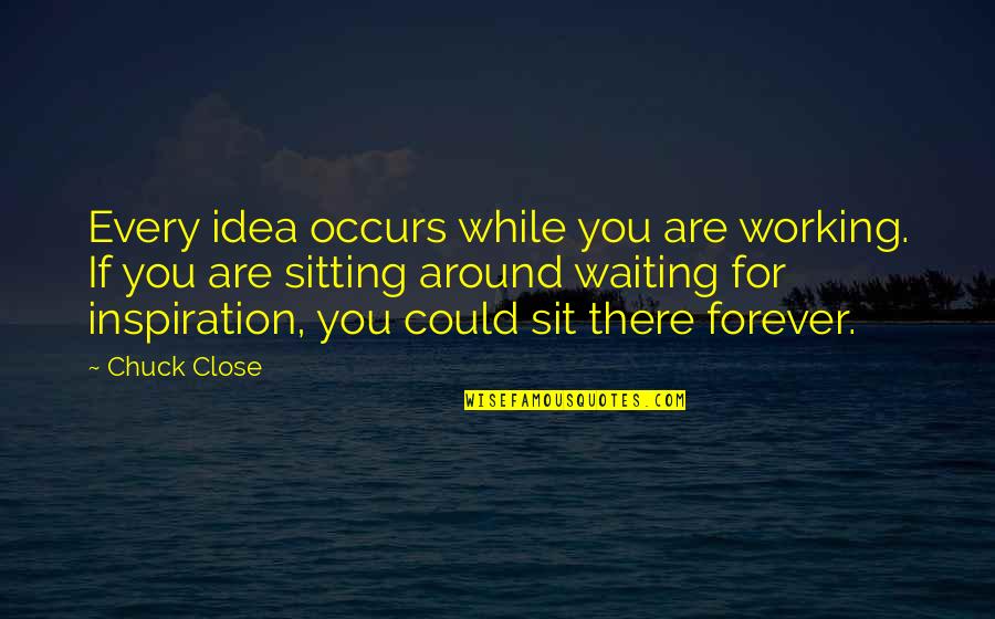 You Sit Quotes By Chuck Close: Every idea occurs while you are working. If You Sit Quotes By Chuck Close: Every idea occurs while you are working. If