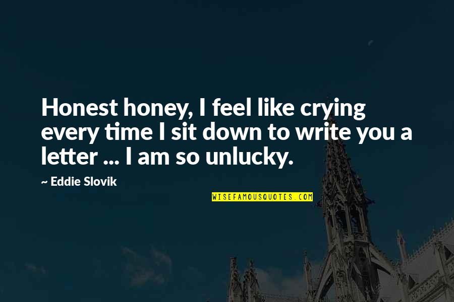 You Sit Quotes By Eddie Slovik: Honest honey, I feel like crying every time You Sit Quotes By Eddie Slovik: Honest honey, I feel like crying every time
