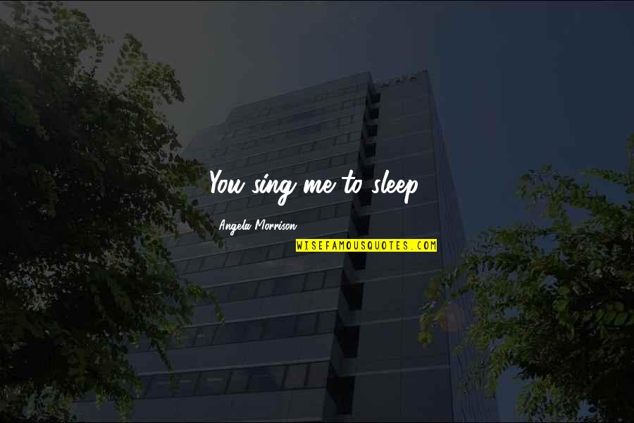 You Sleep Quotes By Angela Morrison: You sing me to sleep.