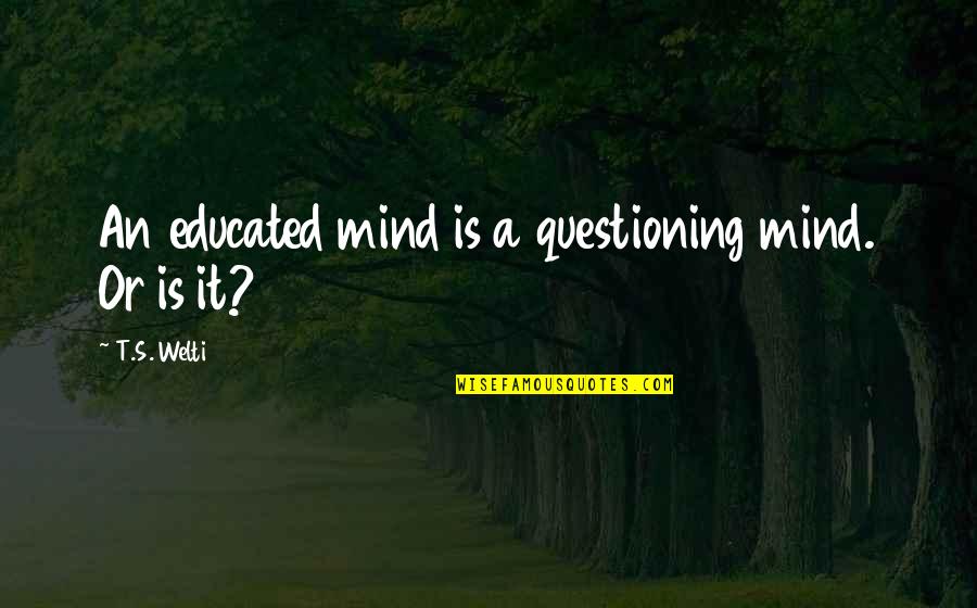 You Sleeping At My House Quotes By T.S. Welti: An educated mind is a questioning mind. Or You Sleeping At My House Quotes By T.S. Welti: An educated mind is a questioning mind. Or