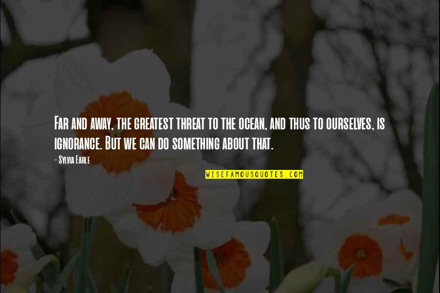 You So Far Away Quotes By Sylvia Earle: Far and away, the greatest threat to the You So Far Away Quotes By Sylvia Earle: Far and away, the greatest threat to the