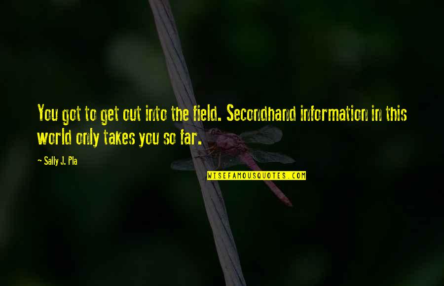 You So Far Quotes By Sally J. Pla: You got to get out into the field. You So Far Quotes By Sally J. Pla: You got to get out into the field.