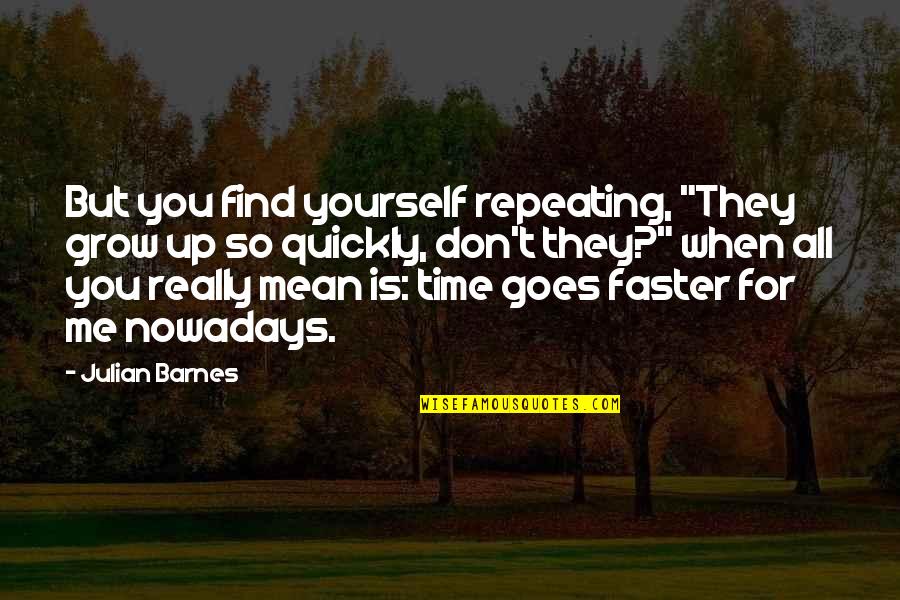 You So Mean Quotes By Julian Barnes: But you find yourself repeating, "They grow up You So Mean Quotes By Julian Barnes: But you find yourself repeating, "They grow up
