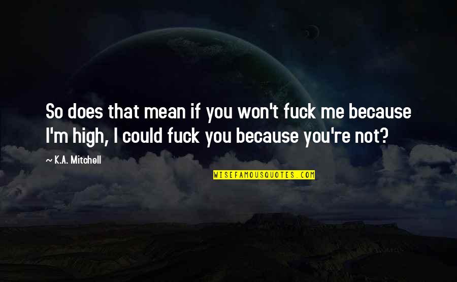 You So Mean Quotes By K.A. Mitchell: So does that mean if you won't fuck You So Mean Quotes By K.A. Mitchell: So does that mean if you won't fuck
