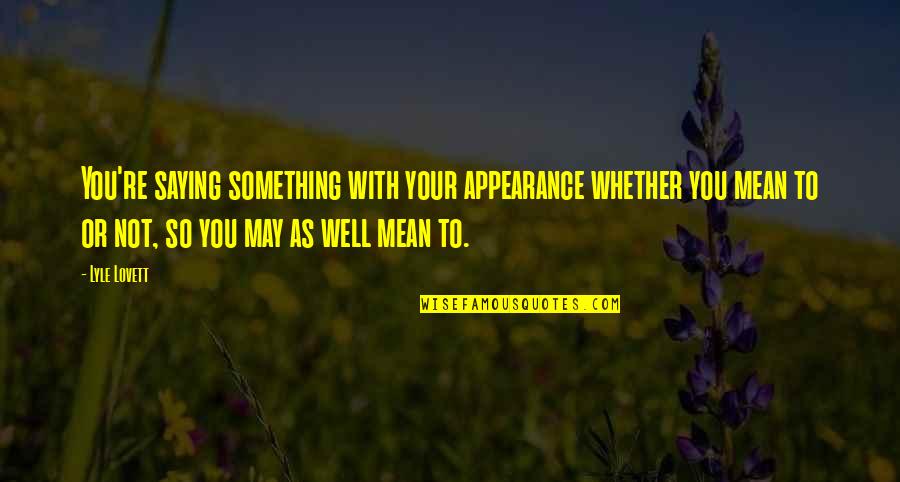 You So Mean Quotes By Lyle Lovett: You're saying something with your appearance whether you You So Mean Quotes By Lyle Lovett: You're saying something with your appearance whether you