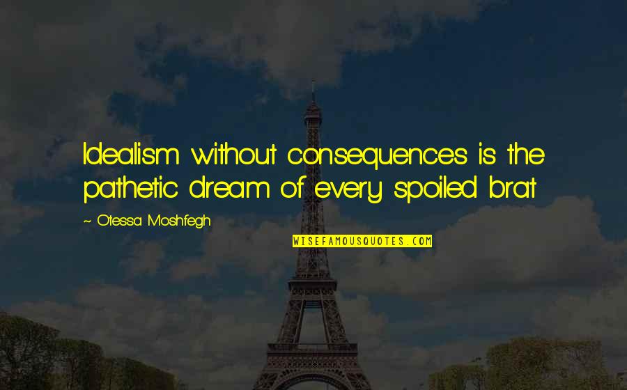 You Spoiled Brat Quotes By Otessa Moshfegh: Idealism without consequences is the pathetic dream of