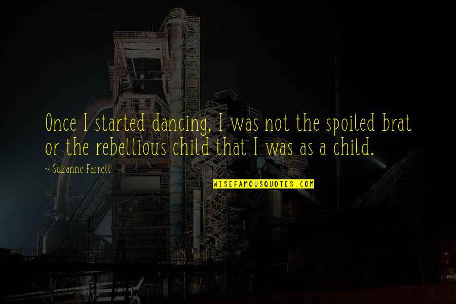 You Spoiled Brat Quotes By Suzanne Farrell: Once I started dancing, I was not the You Spoiled Brat Quotes By Suzanne Farrell: Once I started dancing, I was not the