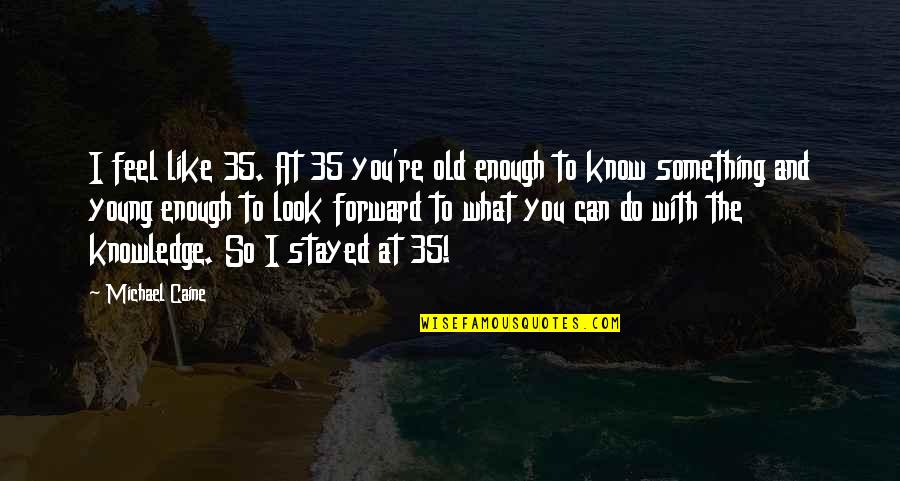 You Stayed Quotes By Michael Caine: I feel like 35. At 35 you're old