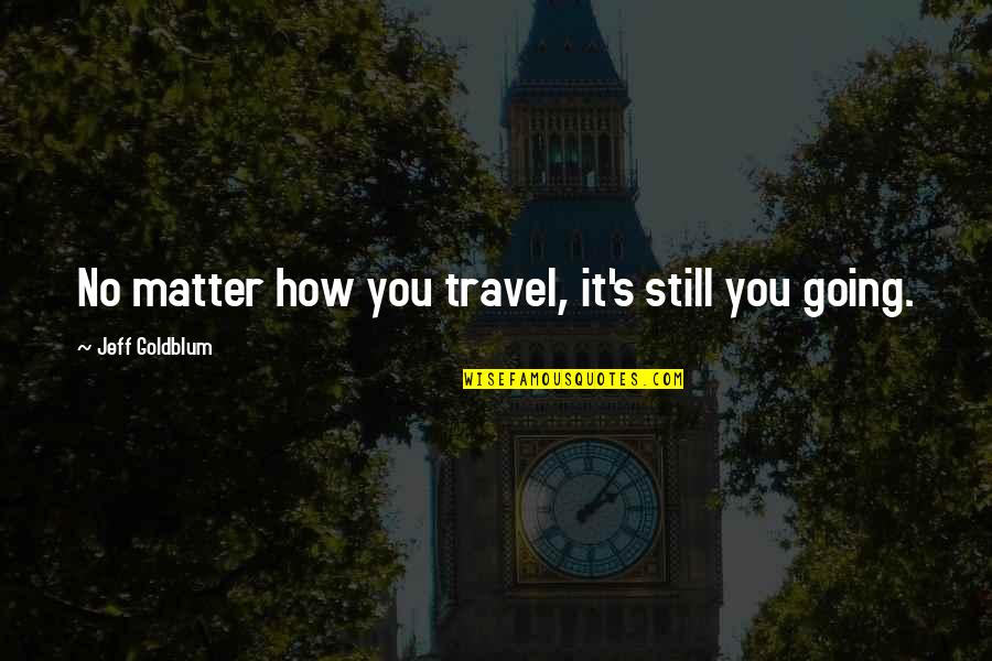 You Still Matter Quotes By Jeff Goldblum: No matter how you travel, it's still you