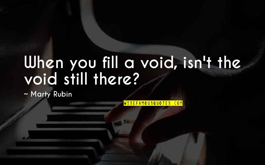 You Still Quotes By Marty Rubin: When you fill a void, isn't the void You Still Quotes By Marty Rubin: When you fill a void, isn't the void