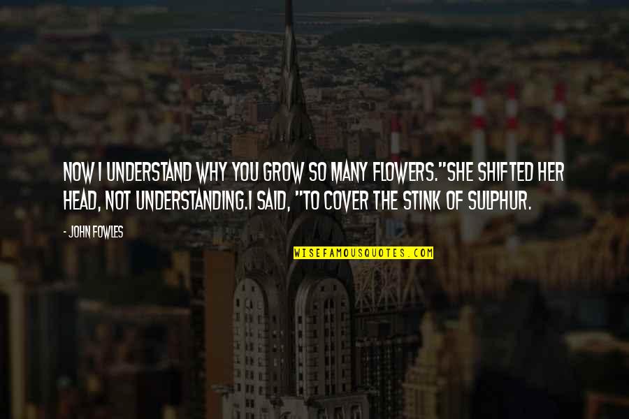 You Stink Quotes By John Fowles: Now I understand why you grow so many You Stink Quotes By John Fowles: Now I understand why you grow so many