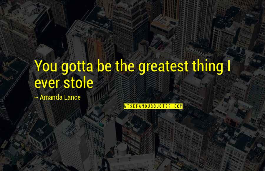 You Stole My Boyfriend Quotes By Amanda Lance: You gotta be the greatest thing I ever