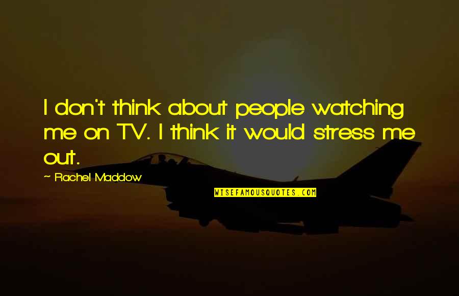 You Stress Me Quotes By Rachel Maddow: I don't think about people watching me on You Stress Me Quotes By Rachel Maddow: I don't think about people watching me on