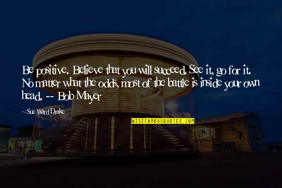 You Succeed Quotes By Sue Ward Drake: Be positive. Believe that you will succeed. See