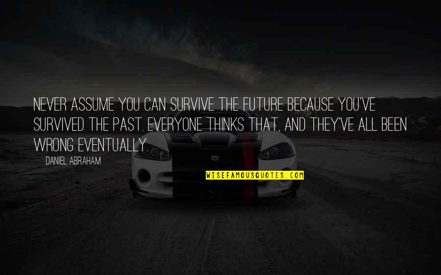 You Survive Quotes By Daniel Abraham: Never assume you can survive the future because You Survive Quotes By Daniel Abraham: Never assume you can survive the future because