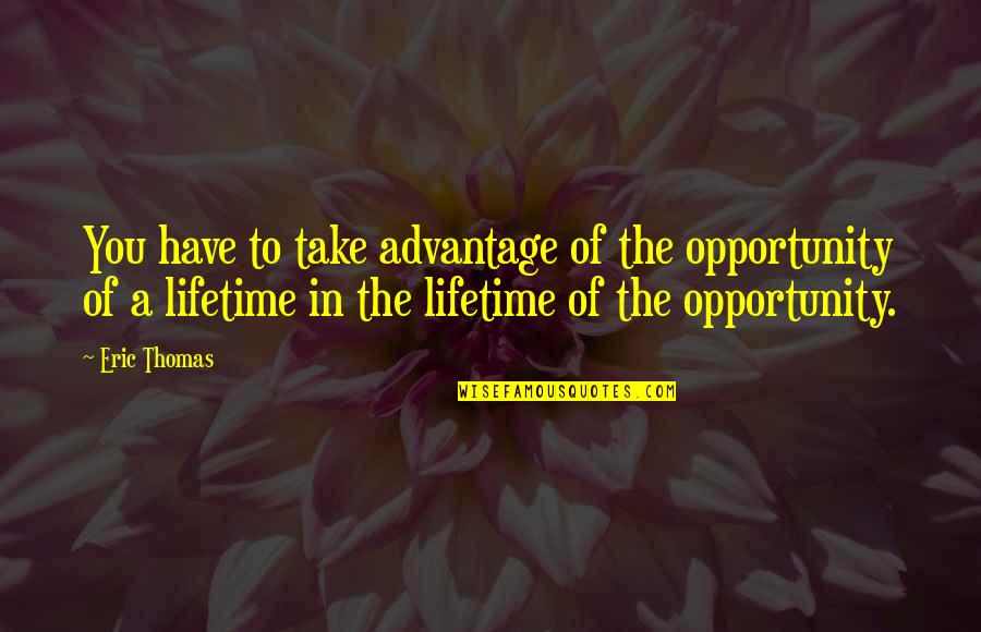 You Take Advantage Quotes By Eric Thomas: You have to take advantage of the opportunity
