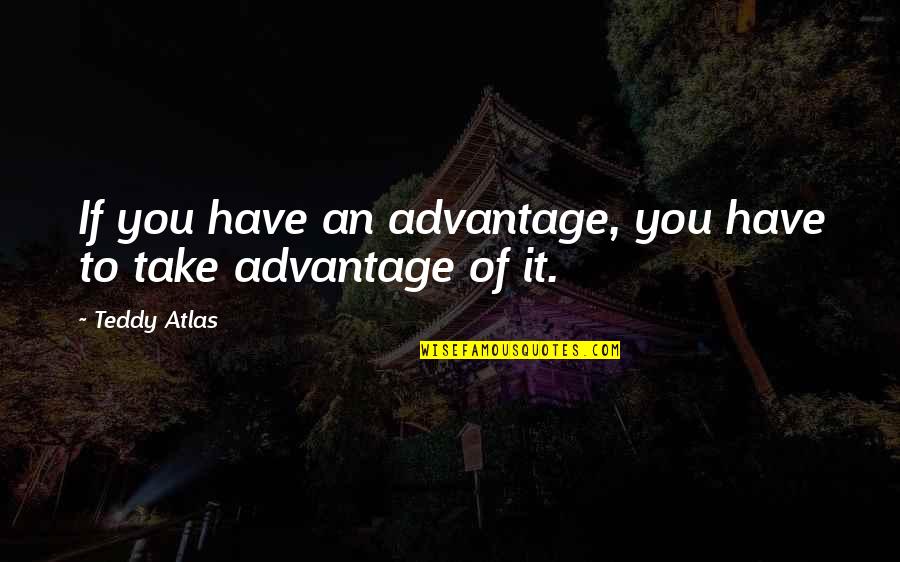 You Take Advantage Quotes By Teddy Atlas: If you have an advantage, you have to