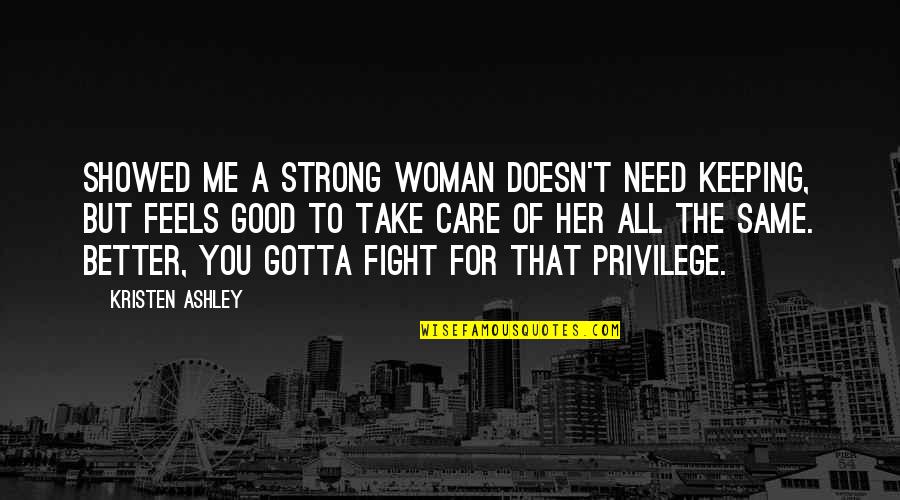 You Take Care Of Me Quotes By Kristen Ashley: Showed me a strong woman doesn't need keeping, You Take Care Of Me Quotes By Kristen Ashley: Showed me a strong woman doesn't need keeping,