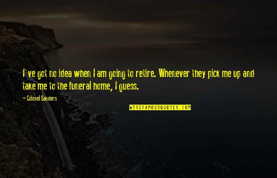 You Take Me Home Quotes By Colonel Sanders: I've got no idea when I am going You Take Me Home Quotes By Colonel Sanders: I've got no idea when I am going