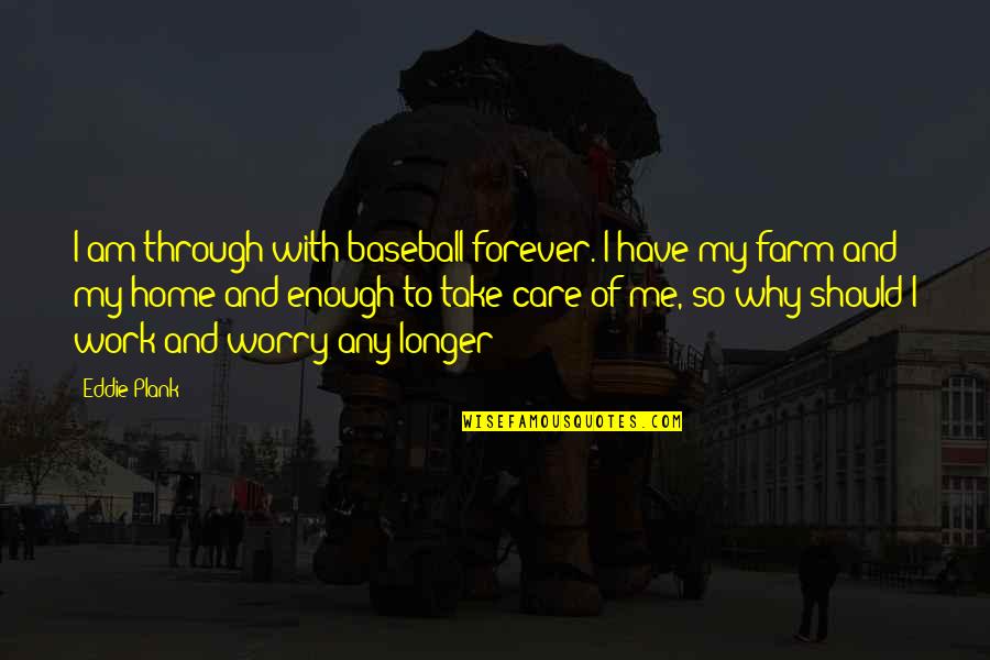 You Take Me Home Quotes By Eddie Plank: I am through with baseball forever. I have You Take Me Home Quotes By Eddie Plank: I am through with baseball forever. I have