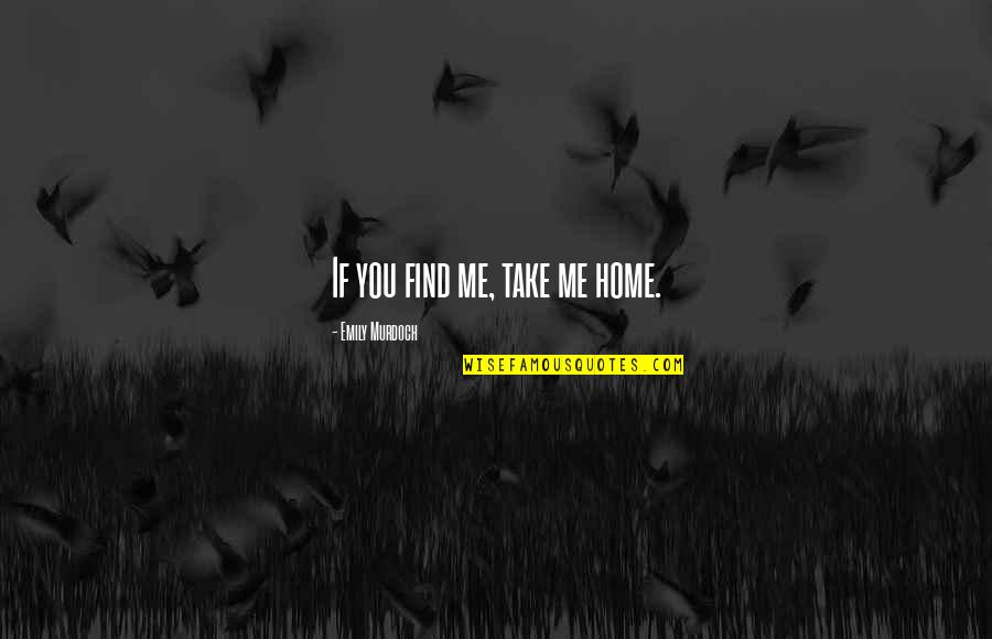 You Take Me Home Quotes By Emily Murdoch: If you find me, take me home. You Take Me Home Quotes By Emily Murdoch: If you find me, take me home.