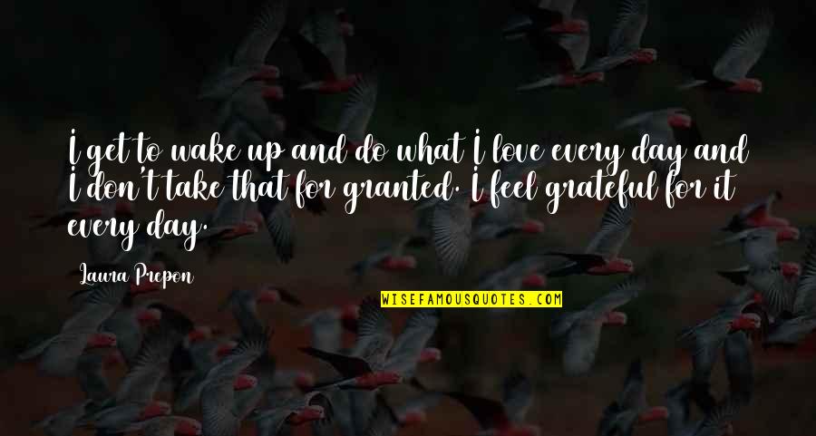 You Take My Love For Granted Quotes By Laura Prepon: I get to wake up and do what