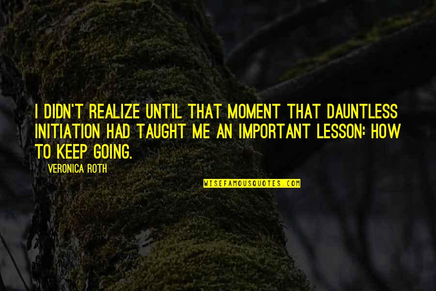 You Taught Me A Lesson Quotes By Veronica Roth: I didn't realize until that moment that Dauntless You Taught Me A Lesson Quotes By Veronica Roth: I didn't realize until that moment that Dauntless